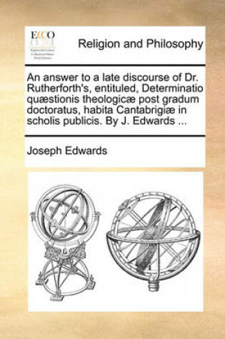 Cover of An Answer to a Late Discourse of Dr. Rutherforth's, Entituled, Determinatio Quaestionis Theologicae Post Gradum Doctoratus, Habita Cantabrigiae in Scholis Publicis. by J. Edwards ...