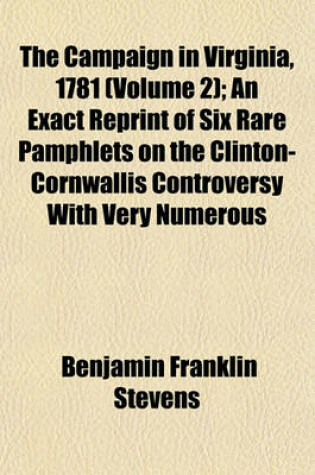 Cover of The Campaign in Virginia, 1781 (Volume 2); An Exact Reprint of Six Rare Pamphlets on the Clinton-Cornwallis Controversy with Very Numerous