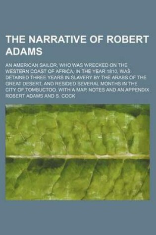 Cover of The Narrative of Robert Adams; An American Sailor, Who Was Wrecked on the Western Coast of Africa, in the Year 1810, Was Detained Three Years in Slavery by the Arabs of the Great Desert, and Resided Several Months in the City of