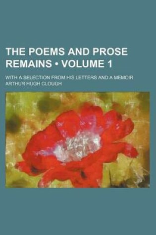 Cover of The Poems and Prose Remains (Volume 1); With a Selection from His Letters and a Memoir