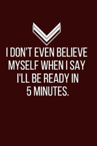 Cover of I don't even believe myself when I say I'll be ready in 5 minutes. - Blank Lined Notebook - Funny Motivational Quote Journal - 5.5" x 8.5" / 120 pages