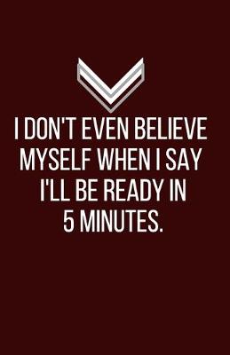 Book cover for I don't even believe myself when I say I'll be ready in 5 minutes. - Blank Lined Notebook - Funny Motivational Quote Journal - 5.5" x 8.5" / 120 pages