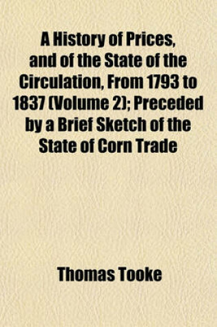 Cover of A History of Prices, and of the State of the Circulation, from 1793 to 1837 (Volume 2); Preceded by a Brief Sketch of the State of Corn Trade