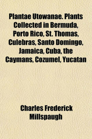 Cover of Plantae Utowanae. Plants Collected in Bermuda, Porto Rico, St. Thomas, Culebras, Santo Domingo, Jamaica, Cuba, the Caymans, Cozumel, Yucatan