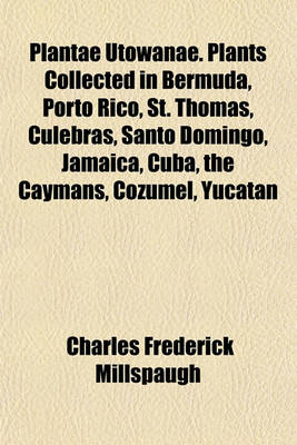 Book cover for Plantae Utowanae. Plants Collected in Bermuda, Porto Rico, St. Thomas, Culebras, Santo Domingo, Jamaica, Cuba, the Caymans, Cozumel, Yucatan