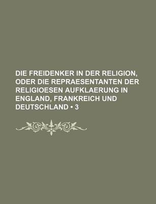 Book cover for Die Freidenker in Der Religion, Oder Die Repraesentanten Der Religioesen Aufklaerung in England, Frankreich Und Deutschland (3)