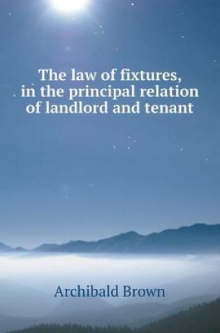 Cover of The law of fixtures, in the principal relation of landlord and tenant