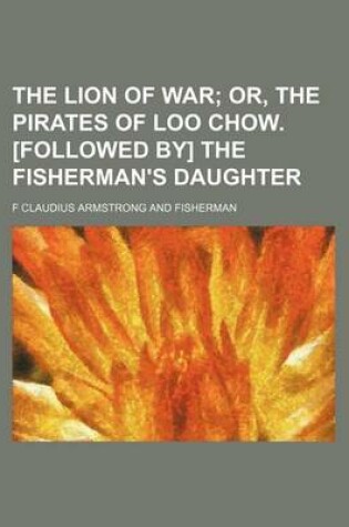 Cover of The Lion of War; Or, the Pirates of Loo Chow. [Followed By] the Fisherman's Daughter