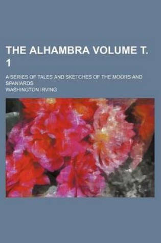 Cover of The Alhambra Volume . 1; A Series of Tales and Sketches of the Moors and Spaniards