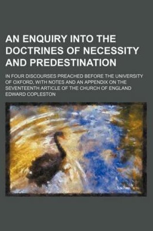 Cover of An Enquiry Into the Doctrines of Necessity and Predestination; In Four Discourses Preached Before the University of Oxford, with Notes and an Appendi