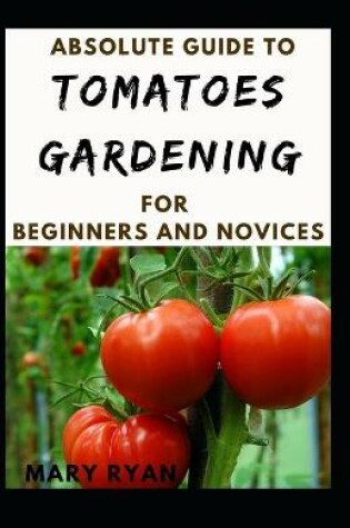 Cover of Absoluteb Guide To Tomatoes Gardening For Beginners And Novices