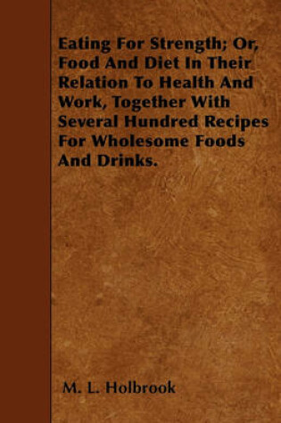 Cover of Eating For Strength; Or, Food And Diet In Their Relation To Health And Work, Together With Several Hundred Recipes For Wholesome Foods And Drinks.