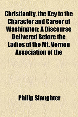 Book cover for Christianity, the Key to the Character and Career of Washington; A Discourse Delivered Before the Ladies of the Mt. Vernon Association of the