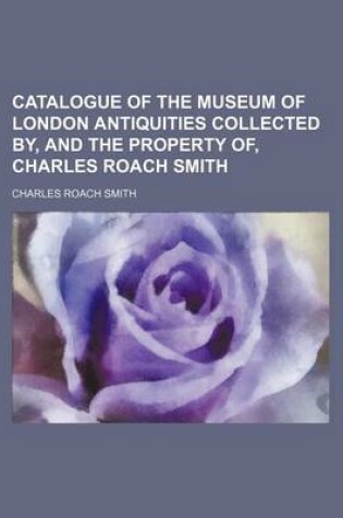 Cover of Catalogue of the Museum of London Antiquities Collected By, and the Property Of, Charles Roach Smith