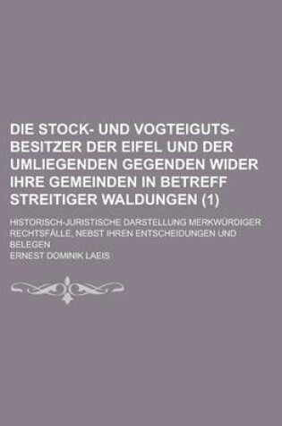 Cover of Die Stock- Und Vogteiguts-Besitzer Der Eifel Und Der Umliegenden Gegenden Wider Ihre Gemeinden in Betreff Streitiger Waldungen; Historisch-Juristische Darstellung Merkwurdiger Rechtsfalle, Nebst Ihren Entscheidungen Und Belegen (1 )