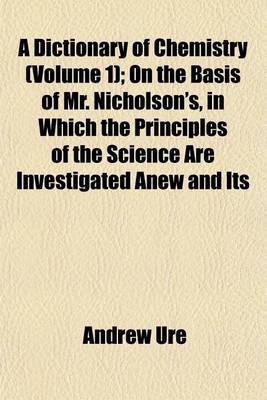 Book cover for A Dictionary of Chemistry (Volume 1); On the Basis of Mr. Nicholson's, in Which the Principles of the Science Are Investigated Anew and Its