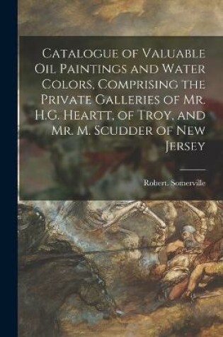 Cover of Catalogue of Valuable Oil Paintings and Water Colors, Comprising the Private Galleries of Mr. H.G. Heartt, of Troy, and Mr. M. Scudder of New Jersey