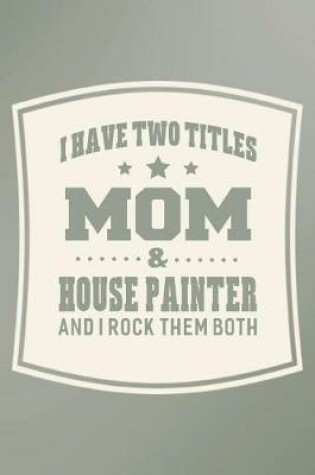 Cover of I Have Two Titles Mom & House Painter And I Rock Them Both