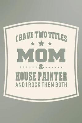 Book cover for I Have Two Titles Mom & House Painter And I Rock Them Both