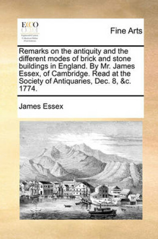 Cover of Remarks on the Antiquity and the Different Modes of Brick and Stone Buildings in England. by Mr. James Essex, of Cambridge. Read at the Society of Antiquaries, Dec. 8, &C. 1774.