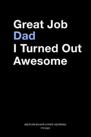 Cover of Great Job Dad I Turned Out Awesome, Medium Blank Lined Journal, 109 Pages