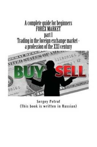 Cover of A complete guide for beginners, FOREX MARKET, part 1, Trading in the foreign exchange market - a profession of the XXI century