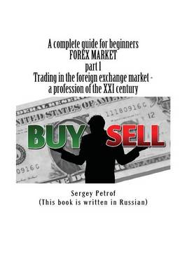 Cover of A complete guide for beginners, FOREX MARKET, part 1, Trading in the foreign exchange market - a profession of the XXI century
