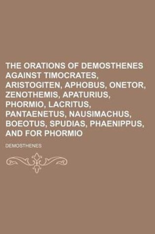 Cover of The Orations of Demosthenes Against Timocrates, Aristogiten, Aphobus, Onetor, Zenothemis, Apaturius, Phormio, Lacritus, Pantaenetus, Nausimachus, Boeotus, Spudias, Phaenippus, and for Phormio