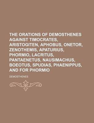 Book cover for The Orations of Demosthenes Against Timocrates, Aristogiten, Aphobus, Onetor, Zenothemis, Apaturius, Phormio, Lacritus, Pantaenetus, Nausimachus, Boeotus, Spudias, Phaenippus, and for Phormio