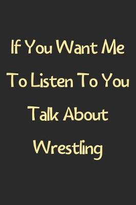 Book cover for If You Want Me To Listen To You Talk About Wrestling