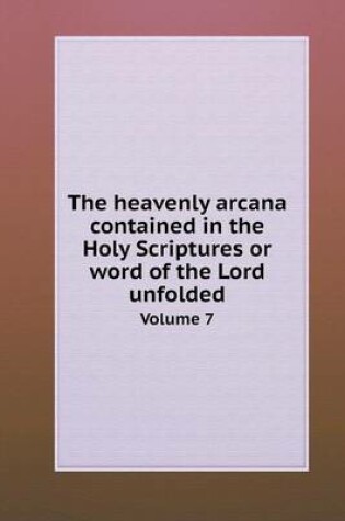 Cover of The heavenly arcana contained in the Holy Scriptures or word of the Lord unfolded Volume 7