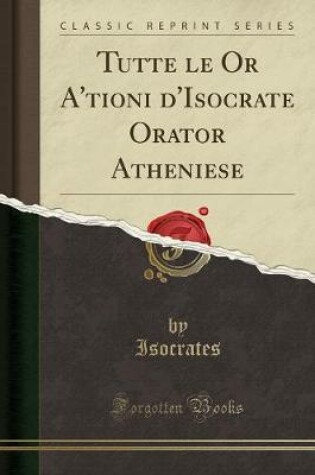 Cover of Tutte Le or A'Tioni d'Isocrate Orator Atheniese (Classic Reprint)