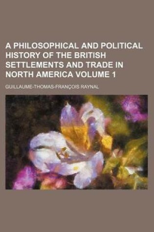 Cover of A Philosophical and Political History of the British Settlements and Trade in North America Volume 1