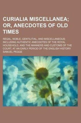 Cover of Curialia Miscellanea; Ornecdotes of Old Times. Regal, Noble, Gentilitialnd Miscellaneous Including Authentic Anecdotes of the Royal Household