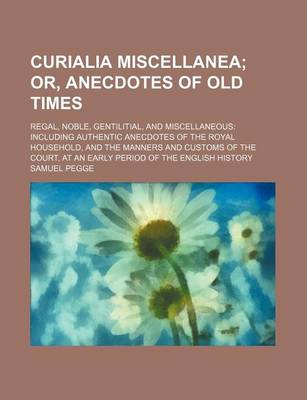 Book cover for Curialia Miscellanea; Ornecdotes of Old Times. Regal, Noble, Gentilitialnd Miscellaneous Including Authentic Anecdotes of the Royal Household