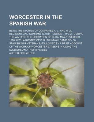 Book cover for Worcester in the Spanish War; Being the Stories of Companies A, C, and H, 2D Regiment, and Company G, 9th Regiment, M.V.M., During the War for the Liberation of Cuba, May-November, 1898, with a Roster of E. R. Shumway Camp, No. 30,