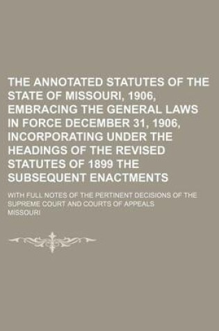 Cover of The Annotated Statutes of the State of Missouri, 1906, Embracing the General Laws in Force December 31, 1906, Incorporating Under the Headings of the Revised Statutes of 1899 the Subsequent Enactments; With Full Notes of the Pertinent Decisions of the Supreme