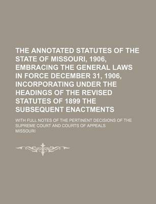 Book cover for The Annotated Statutes of the State of Missouri, 1906, Embracing the General Laws in Force December 31, 1906, Incorporating Under the Headings of the Revised Statutes of 1899 the Subsequent Enactments; With Full Notes of the Pertinent Decisions of the Supreme