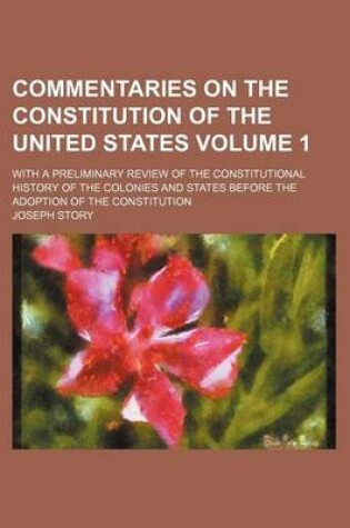 Cover of Commentaries on the Constitution of the United States; With a Preliminary Review of the Constitutional History of the Colonies and States Before the Adoption of the Constitution Volume 1