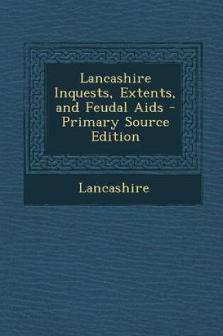 Cover of Lancashire Inquests, Extents, and Feudal AIDS - Primary Source Edition