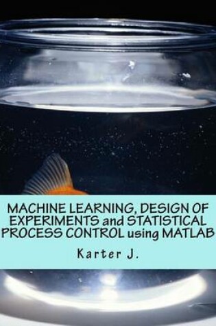 Cover of Machine Learning, Design of Experiments and Statistical Process Control Using MATLAB