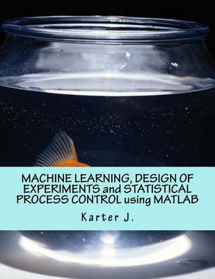 Cover of Machine Learning, Design of Experiments and Statistical Process Control Using MATLAB