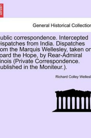 Cover of Public Correspondence. Intercepted Dispatches from India. Dispatches from the Marquis Wellesley, Taken on Board the Hope, by Rear-Admiral Linois (Private Correspondence. Published in the Moniteur.).