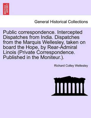 Book cover for Public Correspondence. Intercepted Dispatches from India. Dispatches from the Marquis Wellesley, Taken on Board the Hope, by Rear-Admiral Linois (Private Correspondence. Published in the Moniteur.).