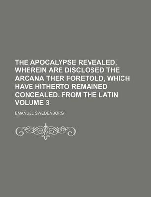 Book cover for The Apocalypse Revealed, Wherein Are Disclosed the Arcana Ther Foretold, Which Have Hitherto Remained Concealed. from the Latin Volume 3