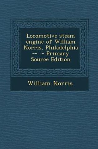 Cover of Locomotive Steam Engine of William Norris, Philadelphia -- - Primary Source Edition