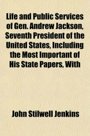 Cover of Life and Public Services of Gen. Andrew Jackson, Seventh President of the United States, Including the Most Important of His State Papers, with