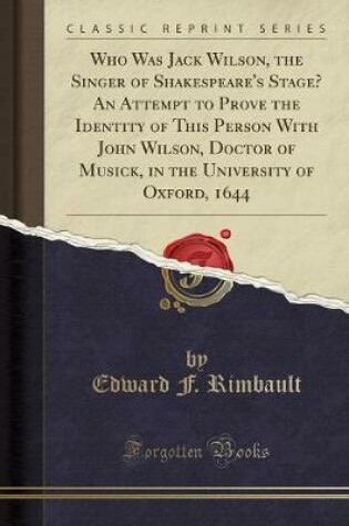 Cover of Who Was Jack Wilson, the Singer of Shakespeare's Stage? an Attempt to Prove the Identity of This Person with John Wilson, Doctor of Musick, in the University of Oxford, 1644 (Classic Reprint)