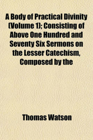 Cover of A Body of Practical Divinity (Volume 1); Consisting of Above One Hundred and Seventy Six Sermons on the Lesser Catechism, Composed by the