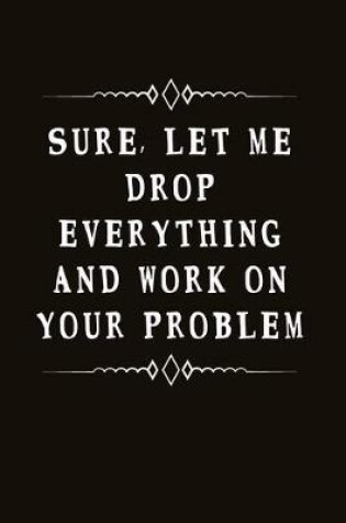 Cover of Sure, Let Me Drop Everything and Work on Your Problem